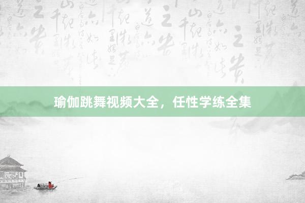 瑜伽跳舞视频大全,任性学练全集